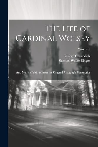 The Life of Cardinal Wolsey: And Metrical Visions From the Original Autograph Manuscript; Volume 1