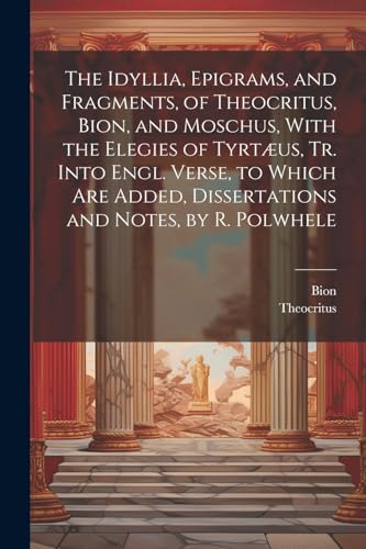 The Idyllia, Epigrams, and Fragments, of Theocritus, Bion, and Moschus, With the Elegies of Tyrt?us, Tr. Into Engl. Verse, to Which Are Added, Dissert