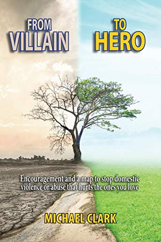 From Villain to Hero: Encouragement and a Map to Stop Domestic Violence or Abuse that Hurts  the Ones You  Love