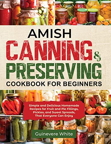 Amish Canning & Preserving Cookbook for Beginners: Simple and Delicious Homemade Recipes for Fruit and Pie Fillings, Pickles, and Sweet Spreads That E