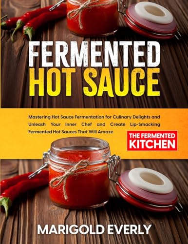 Fermented Hot Sauce: Mastering Hot Sauce Fermentation for Culinary Delights and Unleash Your Inner Chef and Create Lip-Smacking Fermented Hot Sauces T