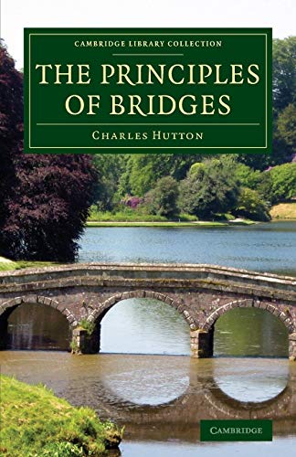 The Principles of Bridges: Containing the Mathematical Demonstrations of the Properties of the Arches, the Thickness of the Piers, the Force of t