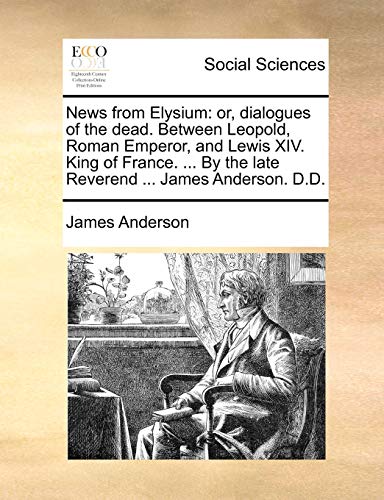 News from Elysium: or, dialogues of the dead. Between Leopold, Roman Emperor, and Lewis XIV. King of France. ... By the late Reverend ... James Anders