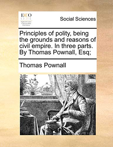 Principles of polity, being the grounds and reasons of civil empire. In three parts. By Thomas Pownall, Esq;