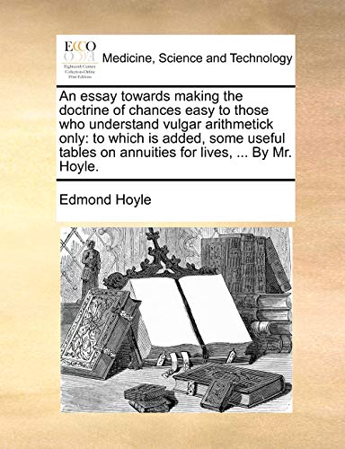 An essay towards making the doctrine of chances easy to those who understand vulgar arithmetick only: to which is added, some useful tables on annuiti