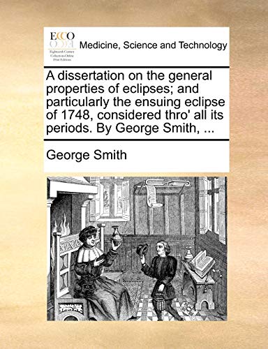 A dissertation on the general properties of eclipses; and particularly the ensuing eclipse of 1748, considered thro' all its periods. By George Smith,