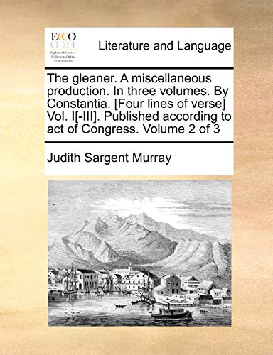 The gleaner. A miscellaneous production. In three volumes. By Constantia. [Four lines of verse] Vol. I[-III]. Published according to act of Congress.