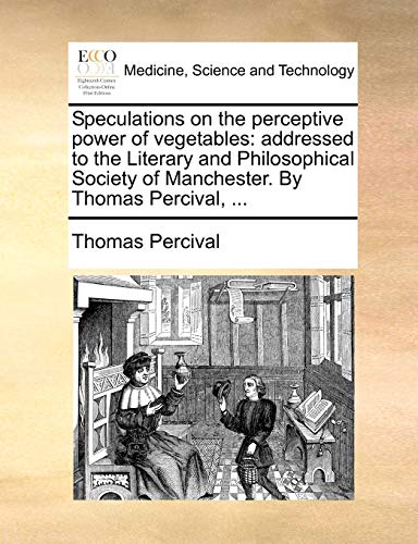 Speculations on the perceptive power of vegetables: addressed to the Literary and Philosophical Society of Manchester. By Thomas Percival, ...