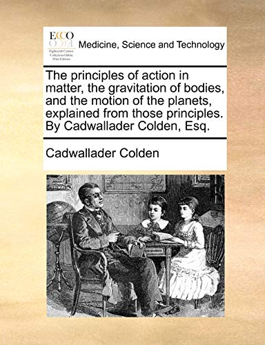 The principles of action in matter, the gravitation of bodies, and the motion of the planets, explained from those principles. By Cadwallader Colden,