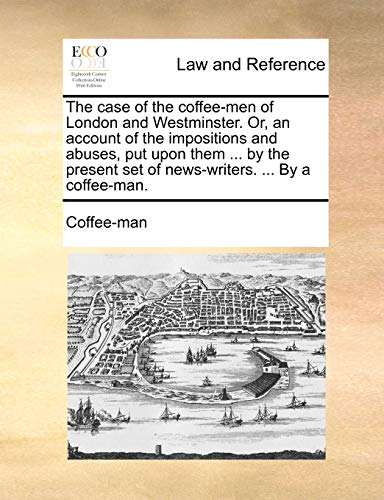 The case of the coffee-men of London and Westminster. Or, an account of the impositions and abuses, put upon them ... by the present set of news-write