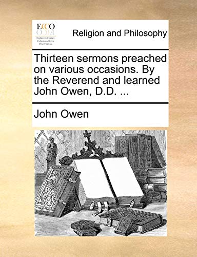 Thirteen Sermons Preached on Various Occasions. by the Reverend and Learned John Owen, D.D. ...