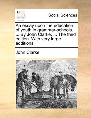 An essay upon the education of youth in grammar-schools. ... By John Clarke, ... The third edition. With very large additions.