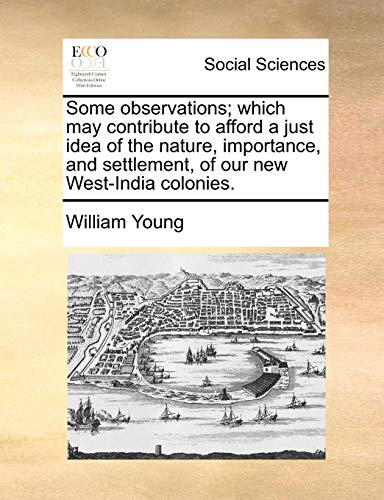 Some observations; which may contribute to afford a just idea of the nature, importance, and settlement, of our new West-India colonies.