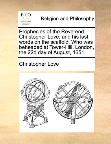 Prophecies of the Reverend Christopher Love: and his last words on the scaffold. Who was beheaded at Tower-Hill, London, the 22d day of August, 1651.