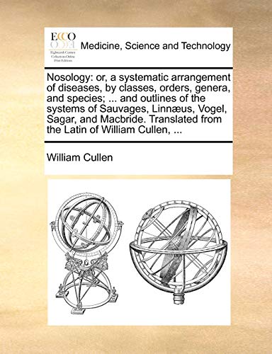 Nosology: or, a systematic arrangement of diseases, by classes, orders, genera, and species; ... and outlines of the systems of Sauvages, Linn?us, Vog