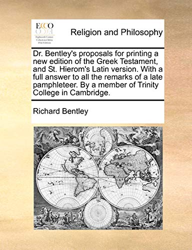 Dr. Bentley's proposals for printing a new edition of the Greek Testament, and St. Hierom's Latin version. With a full answer to all the remarks of a