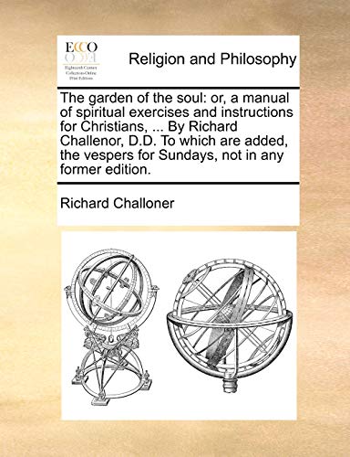 The garden of the soul: or, a manual of spiritual exercises and instructions for Christians, ... By Richard Challenor, D.D. To which are added, the ve