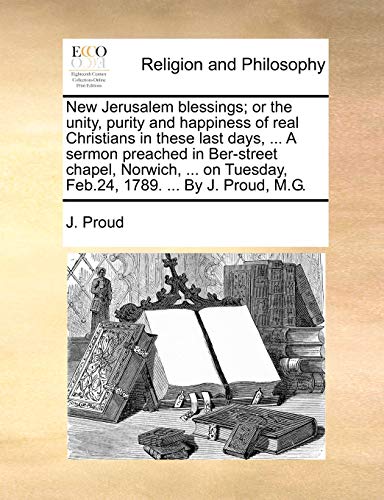 New Jerusalem blessings; or the unity, purity and happiness of real Christians in these last days, ... A sermon preached in Ber-street chapel, Norwich