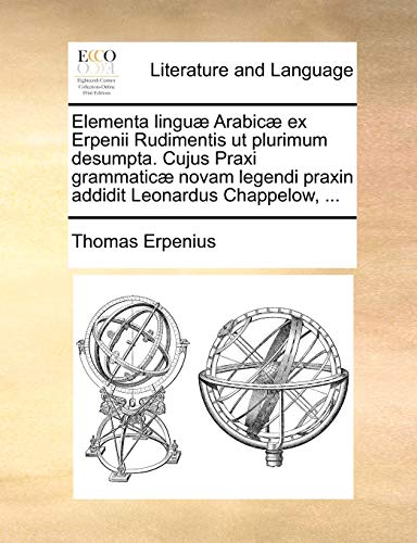 Elementa lingu? Arabic? ex Erpenii Rudimentis ut plurimum desumpta. Cujus Praxi grammatic? novam legendi praxin addidit Leonardus Chappelow, ...