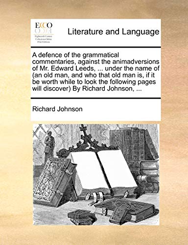 A defence of the grammatical commentaries, against the animadversions of Mr. Edward Leeds, ... under the name of (an old man, and who that old man is,