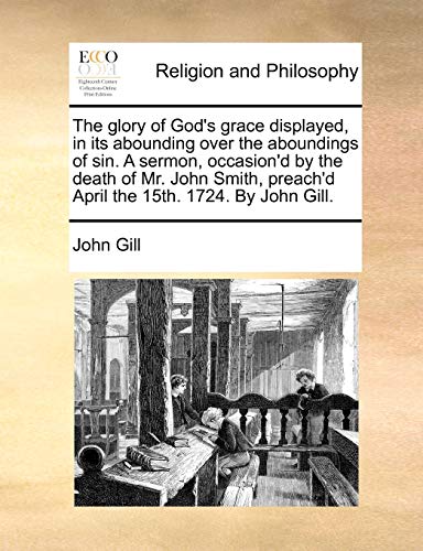 The glory of God's grace displayed, in its abounding over the aboundings of sin. A sermon, occasion'd by the death of Mr. John Smith, preach'd April t