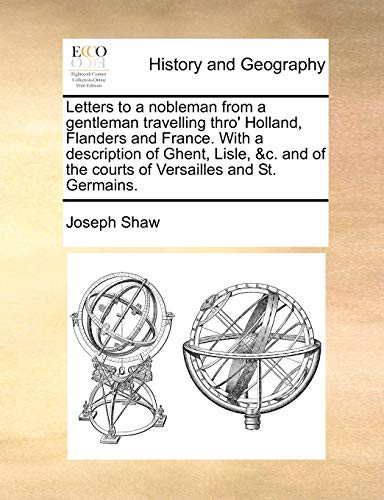 Letters to a nobleman from a gentleman travelling thro' Holland, Flanders and France. With a description of Ghent, Lisle, &c. and of the courts of Ver