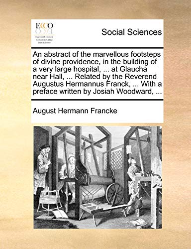 An abstract of the marvellous footsteps of divine providence, in the building of a very large hospital, ... at Glaucha near Hall, ... Related by the R