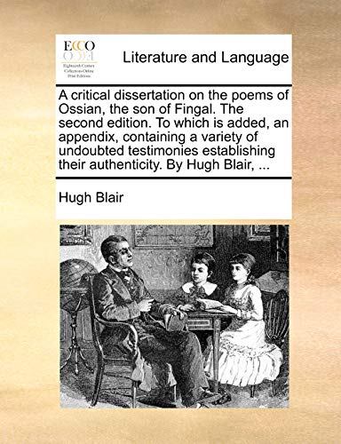 A critical dissertation on the poems of Ossian, the son of Fingal. The second edition. To which is added, an appendix, containing a variety of undoubt