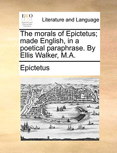 The morals of Epictetus; made English, in a poetical paraphrase. By Ellis Walker, M.A.