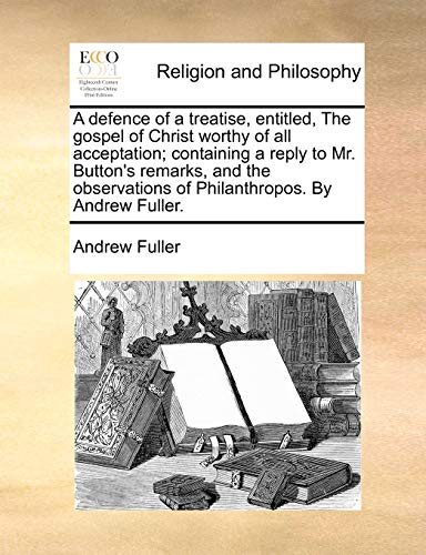 A Defence of a Treatise, Entitled, the Gospel of Christ Worthy of All Acceptation; Containing a Reply to Mr. Button's Remarks, and the Observations