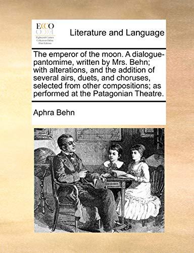 The emperor of the moon. A dialogue-pantomime, written by Mrs. Behn; with alterations, and the addition of several airs, duets, and choruses, selected