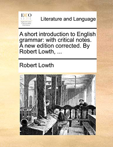 A short introduction to English grammar: with critical notes. A new edition corrected. By Robert Lowth, ...