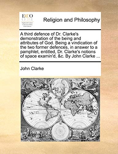 A third defence of Dr. Clarke's demonstration of the being and attributes of God. Being a vindication of the two former defences, in answer to a pamph