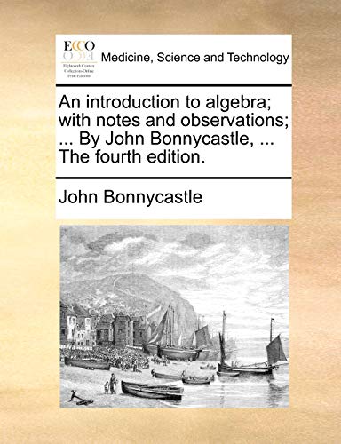 An introduction to algebra; with notes and observations; ... By John Bonnycastle, ... The fourth edition.