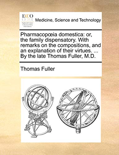 Pharmacop?ia domestica: or, the family dispensatory. With remarks on the compositions, and an explanation of their virtues. ... By the late Thomas Ful