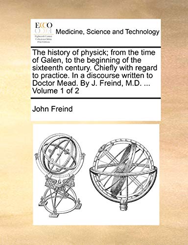 The history of physick; from the time of Galen, to the beginning of the sixteenth century. Chiefly with regard to practice. In a discourse written to