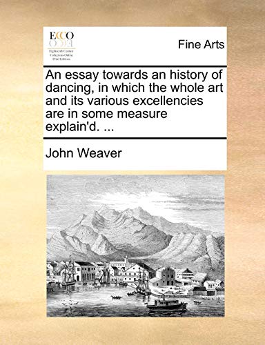 An essay towards an history of dancing, in which the whole art and its various excellencies are in some measure explain'd. ...