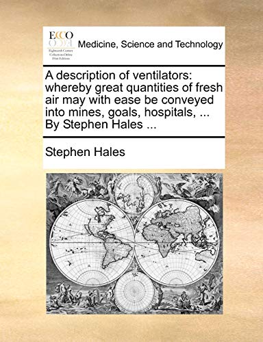 A description of ventilators: whereby great quantities of fresh air may with ease be conveyed into mines, goals, hospitals, ... By Stephen Hales ...