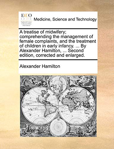 A treatise of midwifery; comprehending the management of female complaints, and the treatment of children in early infancy. ... By Alexander Hamilton,