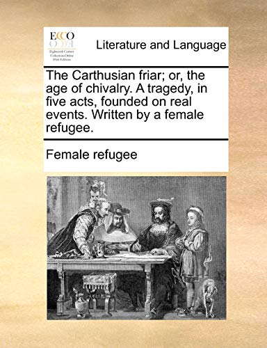 The Carthusian friar; or, the age of chivalry. A tragedy, in five acts, founded on real events. Written by a female refugee.