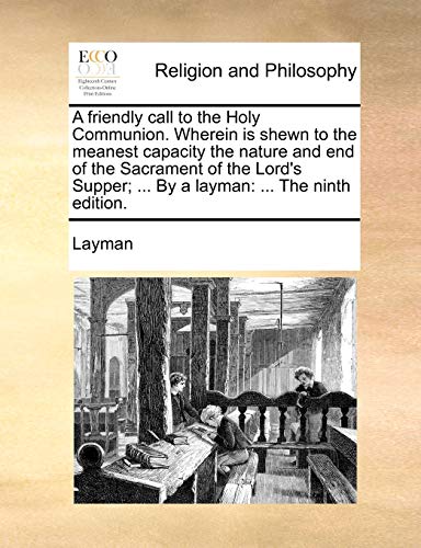 A friendly call to the Holy Communion. Wherein is shewn to the meanest capacity the nature and end of the Sacrament of the Lord's Supper; ... By a lay