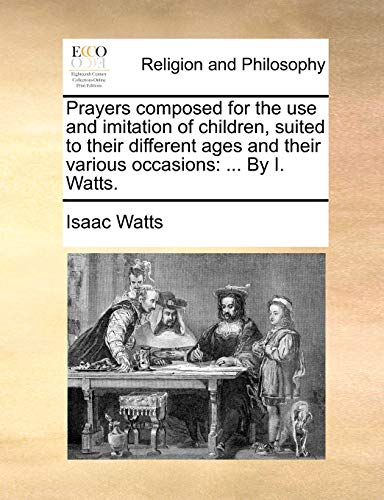 Prayers composed for the use and imitation of children, suited to their different ages and their various occasions: ... By I. Watts.