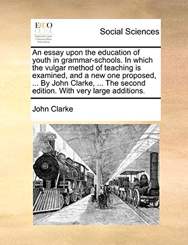 An essay upon the education of youth in grammar-schools. In which the vulgar method of teaching is examined, and a new one proposed, ... By John Clark