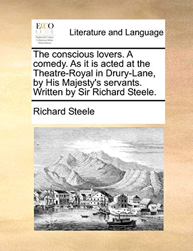 The conscious lovers. A comedy. As it is acted at the Theatre-Royal in Drury-Lane, by His Majesty's servants. Written by Sir Richard Steele.