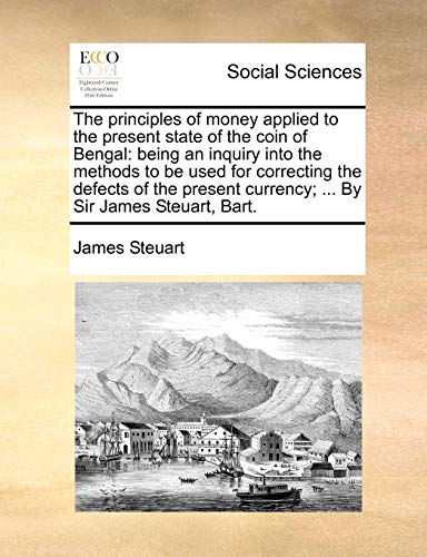 The principles of money applied to the present state of the coin of Bengal: being an inquiry into the methods to be used for correcting the defects of