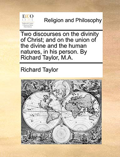 Two discourses on the divinity of Christ; and on the union of the divine and the human natures, in his person. By Richard Taylor, M.A.