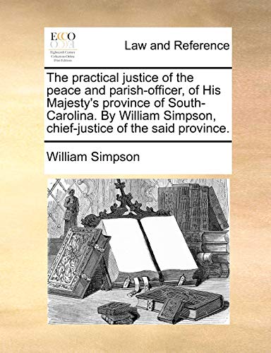 The practical justice of the peace and parish-officer, of His Majesty's province of South-Carolina. By William Simpson, chief-justice of the said prov