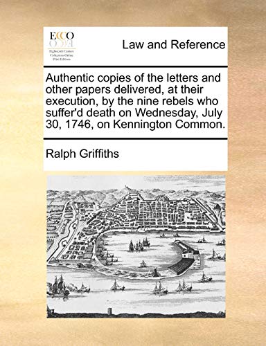 Authentic copies of the letters and other papers delivered, at their execution, by the nine rebels who suffer'd death on Wednesday, July 30, 1746, on