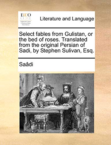 Select fables from Gulistan, or the bed of roses. Translated from the original Persian of Sadi, by Stephen Sulivan, Esq.