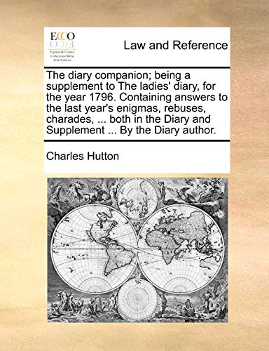 The diary companion; being a supplement to The ladies' diary, for the year 1796. Containing answers to the last year's enigmas, rebuses, charades, ...